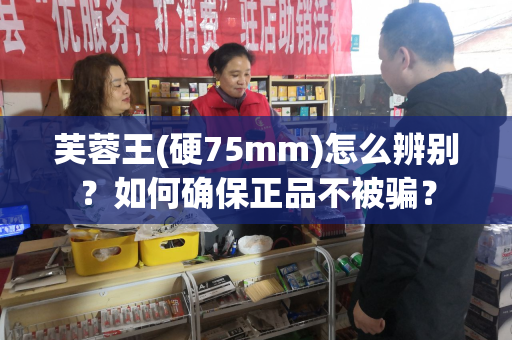 芙蓉王(硬75mm)怎么辨别？如何确保正品不被骗？